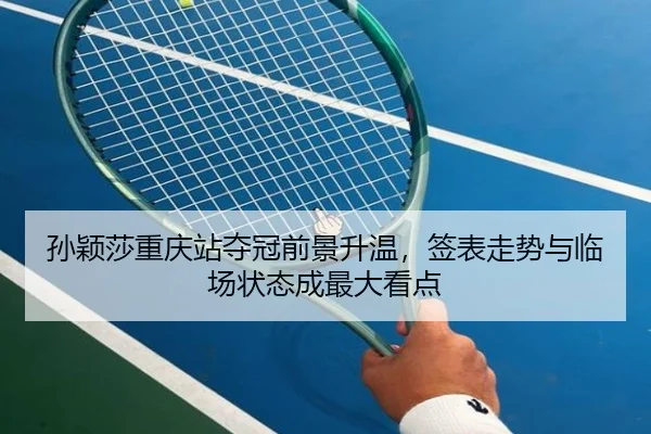 孙颖莎重庆站夺冠前景升温，签表走势与临场状态成最大看点